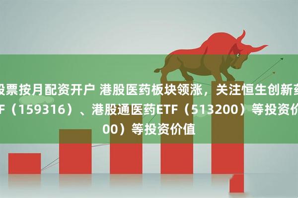 股票按月配资开户 港股医药板块领涨，关注恒生创新药ETF（159316）、港股通医药ETF（513200）等投资价值