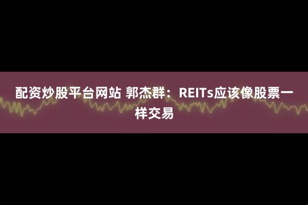 配资炒股平台网站 郭杰群：REITs应该像股票一样交易