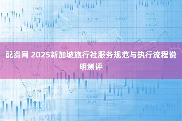 配资网 2025新加坡旅行社服务规范与执行流程说明测评
