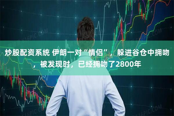 炒股配资系统 伊朗一对“情侣”，躲进谷仓中拥吻，被发现时，已经拥吻了2800年