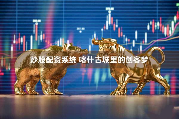 炒股配资系统 喀什古城里的创客梦