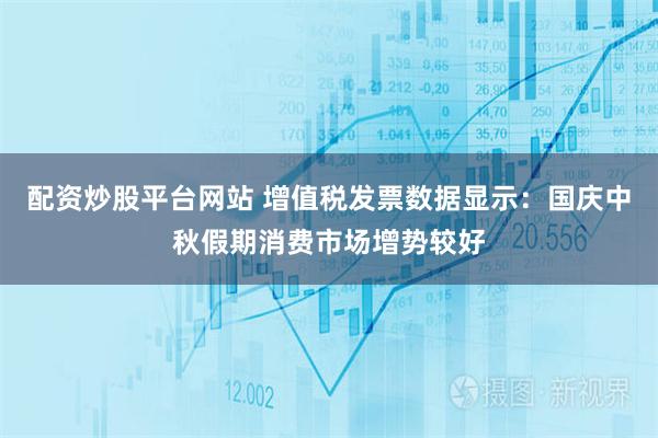 配资炒股平台网站 增值税发票数据显示：国庆中秋假期消费市场增势较好