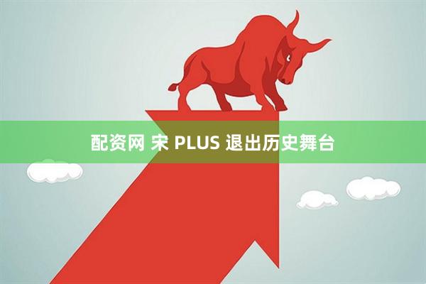 配资网 宋 PLUS 退出历史舞台