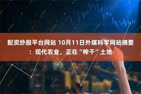 配资炒股平台网站 10月11日外媒科学网站摘要：现代农业，正在“榨干”土地