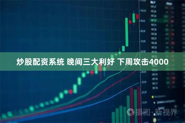 炒股配资系统 晚间三大利好 下周攻击4000