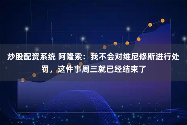炒股配资系统 阿隆索：我不会对维尼修斯进行处罚，这件事周三就已经结束了
