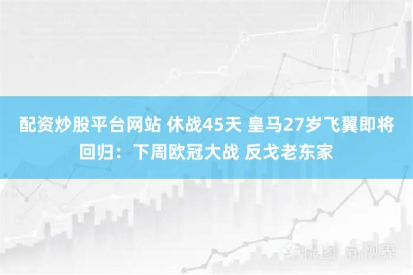 配资炒股平台网站 休战45天 皇马27岁飞翼即将回归：下周欧冠大战 反戈老东家