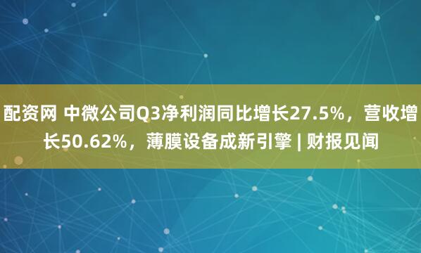 配资网 中微公司Q3净利润同比增长27.5%，营收增长50.62%，薄膜设备成新引擎 | 财报见闻