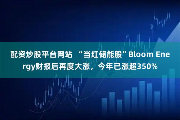配资炒股平台网站  “当红储能股”Bloom Energy财报后再度大涨，今年已涨超350%