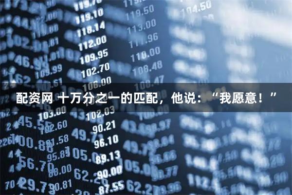 配资网 十万分之一的匹配，他说：“我愿意！”