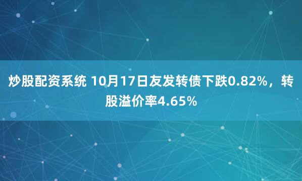 炒股配资系统 10月17日友发转债下跌0.82%，转股溢价率4.65%