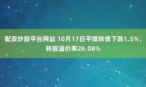 配资炒股平台网站 10月17日平煤转债下跌1.5%，转股溢价率26.08%