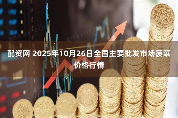 配资网 2025年10月26日全国主要批发市场菠菜价格行情
