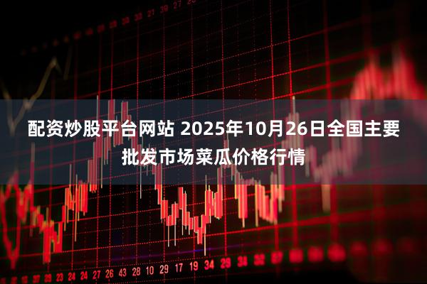 配资炒股平台网站 2025年10月26日全国主要批发市场菜瓜价格行情