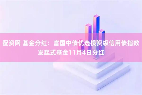 配资网 基金分红：富国中债优选投资级信用债指数发起式基金11月4日分红