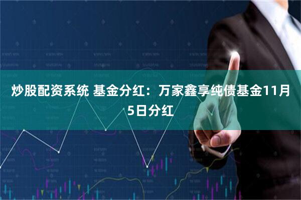炒股配资系统 基金分红：万家鑫享纯债基金11月5日分红