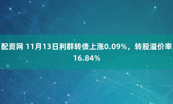 配资网 11月13日利群转债上涨0.09%，转股溢价率16.84%
