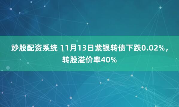 炒股配资系统 11月13日紫银转债下跌0.02%，转股溢价率40%