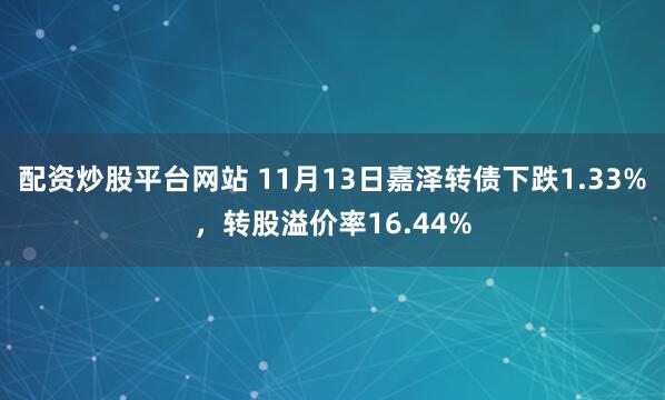 配资炒股平台网站 11月13日嘉泽转债下跌1.33%，转股溢价率16.44%