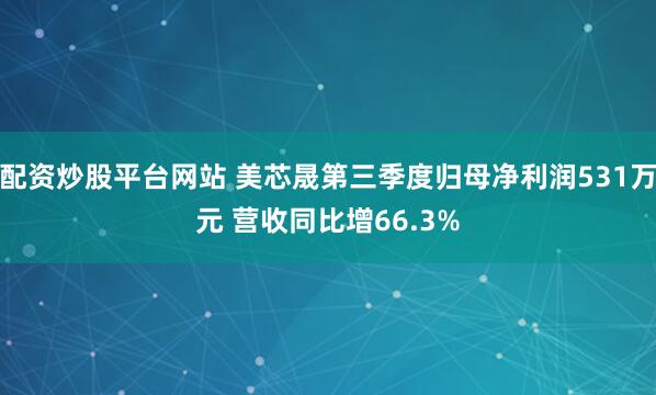 配资炒股平台网站 美芯晟第三季度归母净利润531万元 营收同比增66.3%