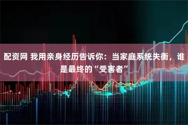 配资网 我用亲身经历告诉你：当家庭系统失衡，谁是最终的“受害者”