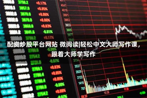 配资炒股平台网站 微阅读|轻松中文大师写作课，跟着大师学写作
