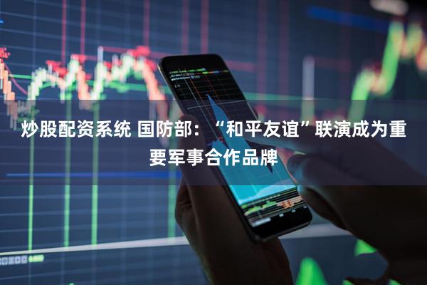 炒股配资系统 国防部：“和平友谊”联演成为重要军事合作品牌