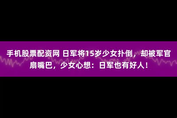 手机股票配资网 日军将15岁少女扑倒，却被军官扇嘴巴，少女心想：日军也有好人！