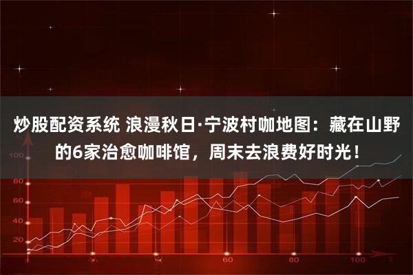 炒股配资系统 浪漫秋日·宁波村咖地图：藏在山野的6家治愈咖啡馆，周末去浪费好时光！
