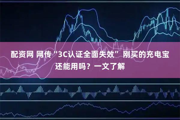 配资网 网传“3C认证全面失效” 刚买的充电宝还能用吗？一文了解