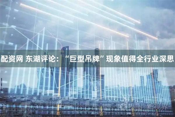 配资网 东湖评论：“巨型吊牌”现象值得全行业深思