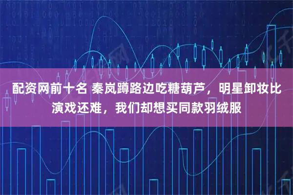 配资网前十名 秦岚蹲路边吃糖葫芦，明星卸妆比演戏还难，我们却想买同款羽绒服