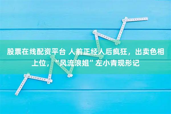 股票在线配资平台 人前正经人后疯狂，出卖色相上位，“风流浪姐”左小青现形记