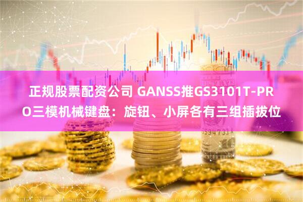 正规股票配资公司 GANSS推GS3101T-PRO三模机械键盘：旋钮、小屏各有三组插拔位
