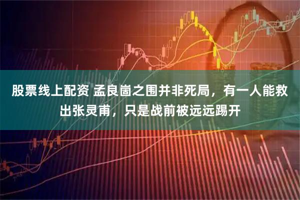股票线上配资 孟良崮之围并非死局，有一人能救出张灵甫，只是战前被远远踢开