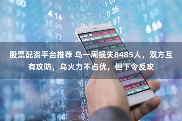 股票配资平台推荐 乌一周损失8485人，双方互有攻防，乌火力不占优，但下令反攻