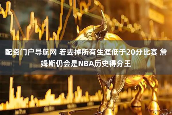配资门户导航网 若去掉所有生涯低于20分比赛 詹姆斯仍会是NBA历史得分王