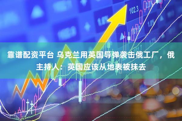 靠谱配资平台 乌克兰用英国导弹袭击俄工厂，俄主持人：英国应该从地表被抹去