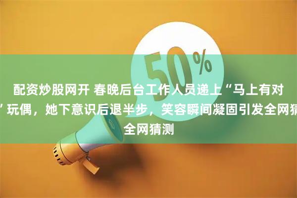 配资炒股网开 春晚后台工作人员递上“马上有对象”玩偶，她下意识后退半步，笑容瞬间凝固引发全网猜测