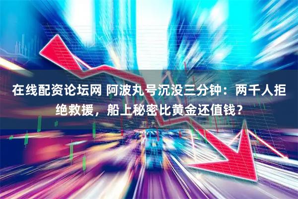 在线配资论坛网 阿波丸号沉没三分钟：两千人拒绝救援，船上秘密比黄金还值钱？