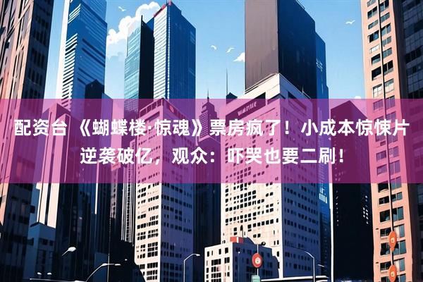 配资台 《蝴蝶楼·惊魂》票房疯了！小成本惊悚片逆袭破亿，观众：吓哭也要二刷！