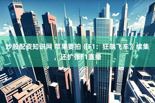 炒股配资知识网 苹果要拍《F1：狂飙飞车》续集，还扩张F1直播