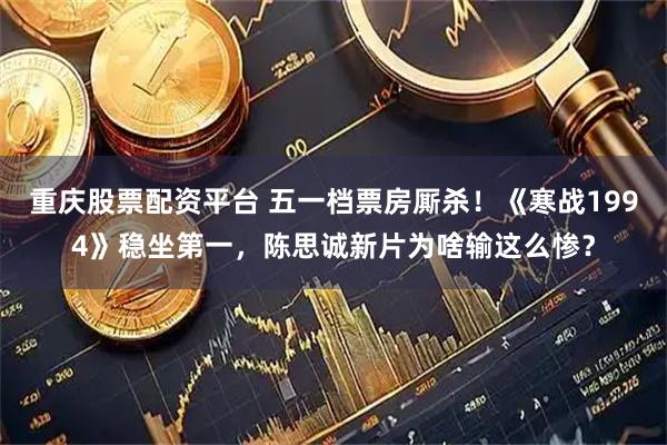 重庆股票配资平台 五一档票房厮杀！《寒战1994》稳坐第一，陈思诚新片为啥输这么惨？