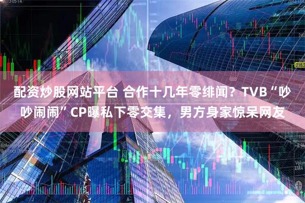 配资炒股网站平台 合作十几年零绯闻？TVB“吵吵闹闹”CP曝私下零交集，男方身家惊呆网友