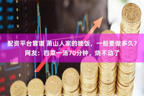 配资平台靠谱 萧山人家的晚饭，一般要做多久？网友：四菜一汤70分钟，烧不动了