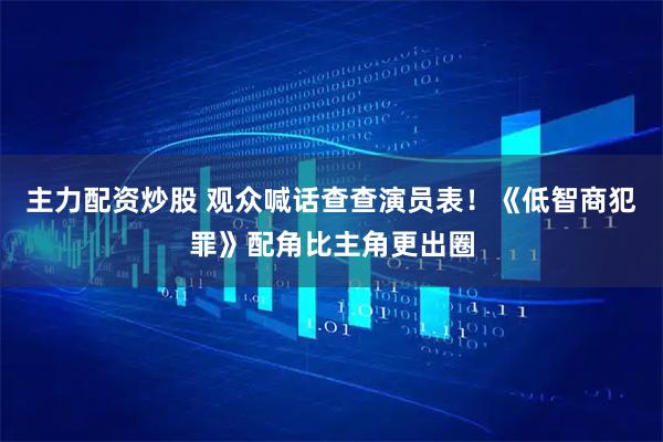 主力配资炒股 观众喊话查查演员表！《低智商犯罪》配角比主角更出圈