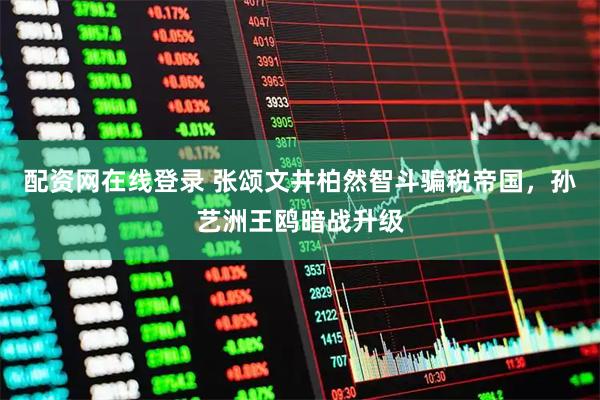 配资网在线登录 张颂文井柏然智斗骗税帝国，孙艺洲王鸥暗战升级