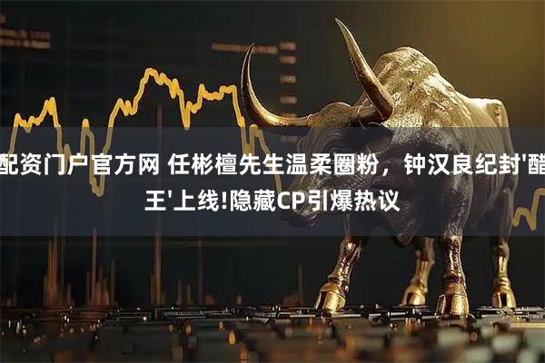 配资门户官方网 任彬檀先生温柔圈粉，钟汉良纪封'醋王'上线!隐藏CP引爆热议