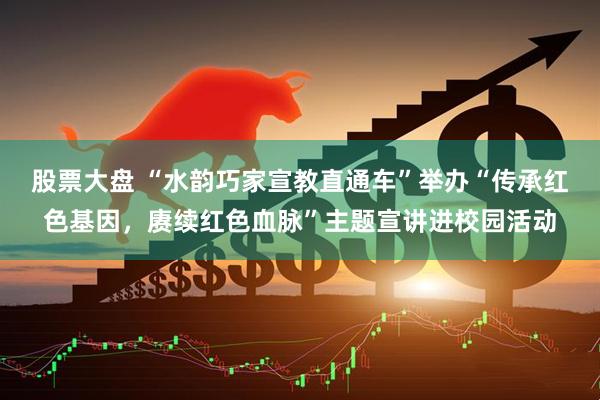 股票大盘 “水韵巧家宣教直通车”举办“传承红色基因，赓续红色血脉”主题宣讲进校园活动