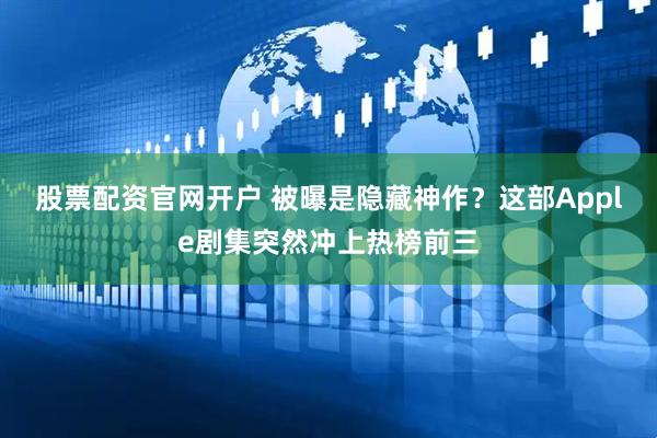股票配资官网开户 被曝是隐藏神作？这部Apple剧集突然冲上热榜前三